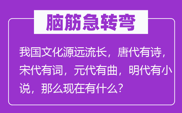 脑子急转弯:我国文明积厚流光,唐朝有诗,宋朝有词,元朝有曲,明朝有小说,那末此刻有甚么?