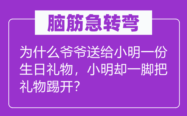 脑子急转弯：为甚么爷爷送给小明一份诞辰礼品，小明却一脚把礼品踢开？