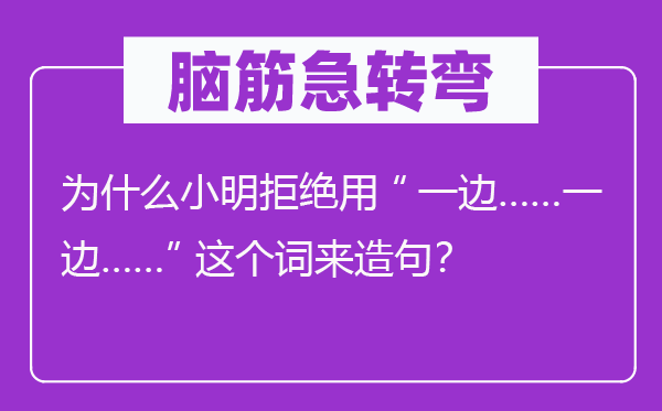 脑子急转弯：为甚么小明谢绝用“一边……一边……”这个词来造句？