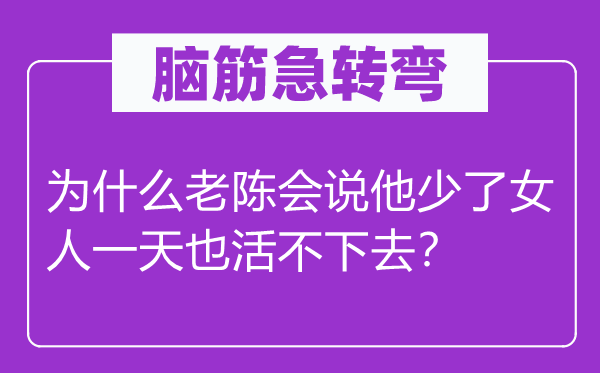 脑子急转弯:为甚么老陈会说他少了女人一天也活不下去?