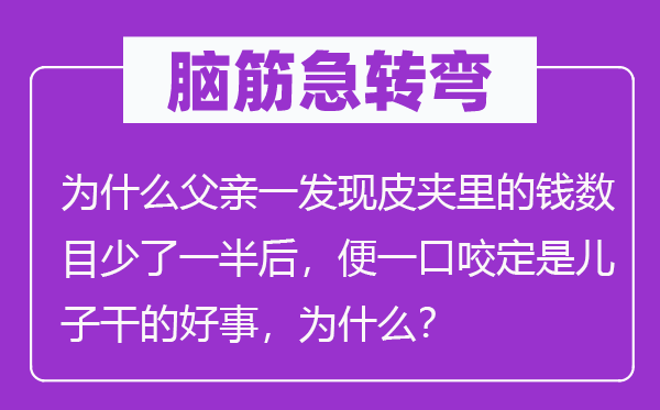 脑子急转弯：为甚么父亲一发明皮夹里的钱数量少了一半后，便矢口不移是儿子干的功德，为甚么？
