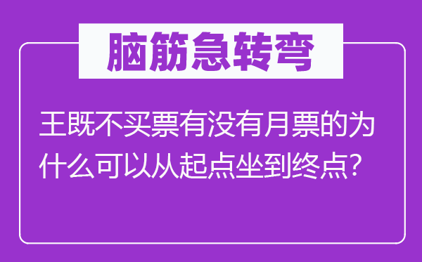脑子急转弯:王既不买票有不月票的为甚么能够从出发点坐到出发点?