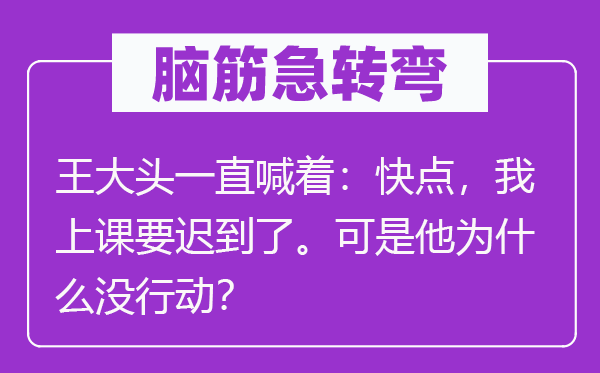 脑子急转弯：王大头一向喊着：快点，我上课要迟到了。但是他为甚么没步履？