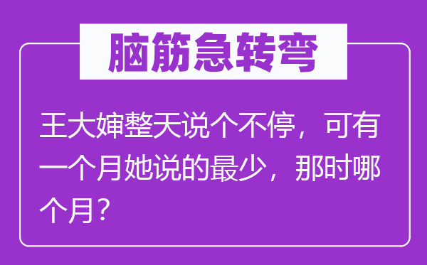 脑子急转弯：王大婶成天说个不停，可有一个月她说的起码，当时哪一个月？