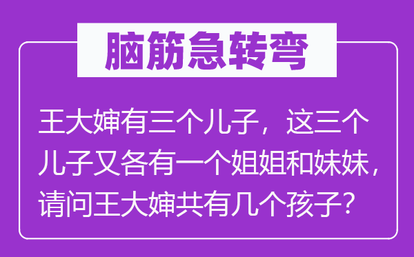 脑子急转弯：王大婶有三个儿子，这三个儿子又各有一个姐姐和mm，叨教王大婶共有几个孩子？