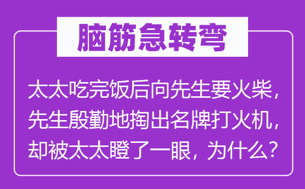 脑子急转弯：太太吃完饭后向师长教师要洋火，师长教师周到地取出名牌打火机，却被太太瞪了一眼，为甚么？