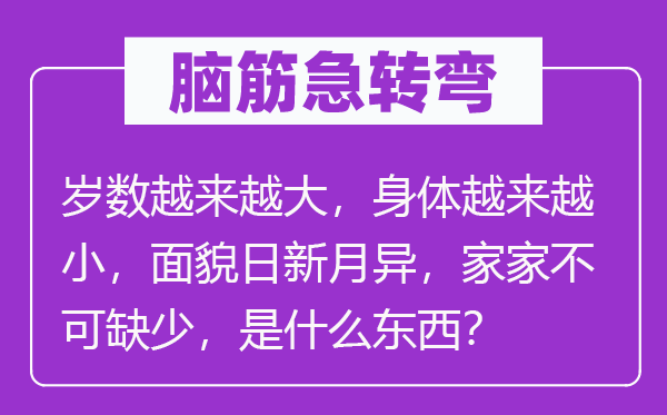 脑子急转弯：年龄愈来愈大，身材愈来愈小，面孔日月牙异，家家不可贫乏，是甚么东西？