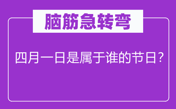 脑子急转弯：四月一日是属于谁的节日？