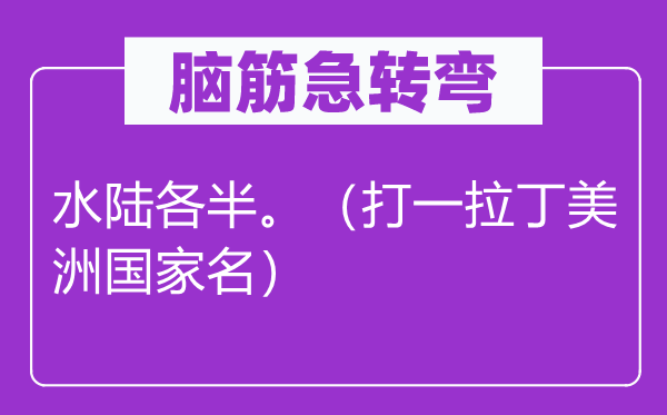 脑子急转弯：水陆参半。（打一拉丁美洲国度名）
