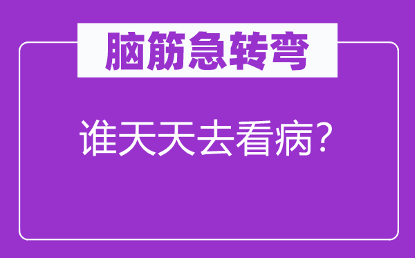 脑子急转弯：谁每天去看病？