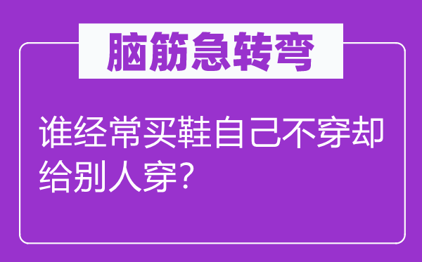 脑子急转弯：谁常常买鞋本身不穿却给别人穿？