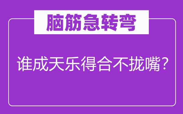 头脑急转弯：谁整天乐得合不拢嘴？