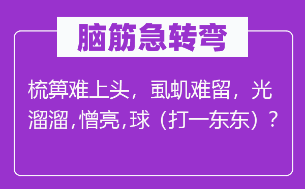 脑子急转弯：梳箅难上头，虱虮难留，光秃秃，憎亮，球（打一东东）？