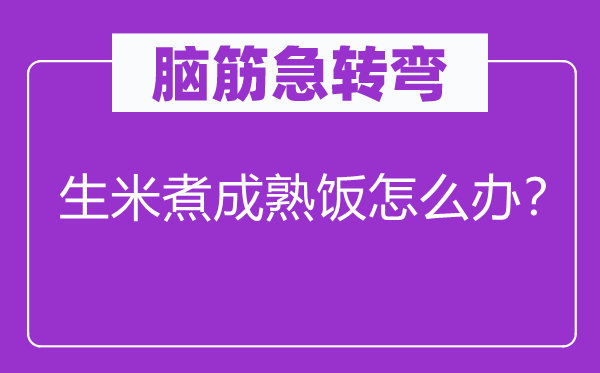 脑子急转弯：生米煮成熟饭怎样办？
