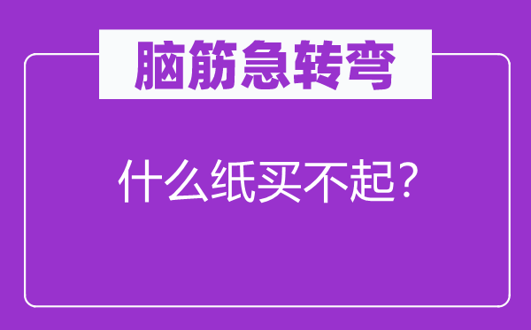 脑子急转弯：甚么纸买不起？
