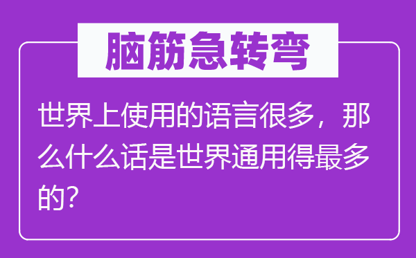 脑子急转弯：天下上利用的说话良多，那末甚么话是天下通用得最多的？