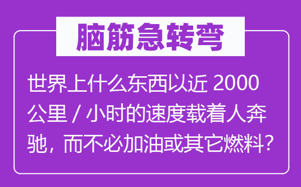 脑子急转弯:天下上甚么东西以近2000千米/小时的速率载着人疾驰,而不用加油或别的燃料?