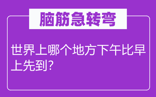 脑子急转弯：天下上哪一个处所下战书比早上先到？