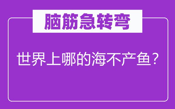 脑子急转弯：天下上哪的海不产鱼？
