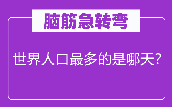 脑子急转弯：天下生齿最多的是哪天？