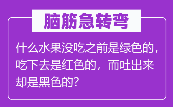 脑子急转弯：甚么生果没吃之前是绿色的，吃下去是白色的，而吐出来倒是玄色的？