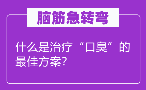 脑子急转弯：甚么是医治“口臭”的最好打算？