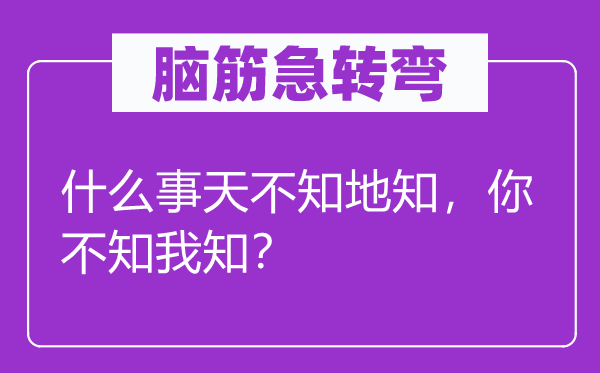 脑子急转弯：甚么事天不知地知，你不知我知？