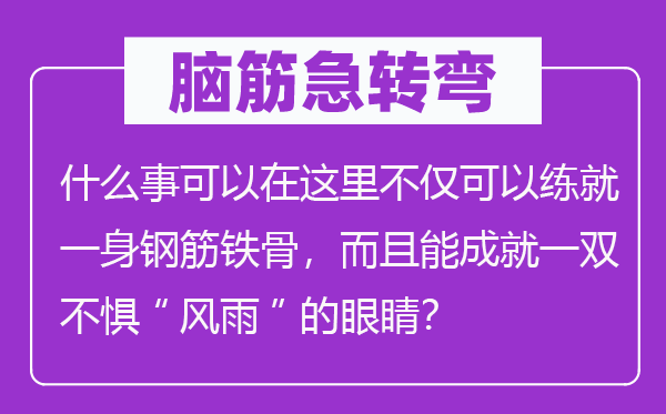 脑子急转弯：甚么事能够在这里不只能够练就一身钢筋铁骨，并且能成绩一双不惧“风雨”的眼睛？