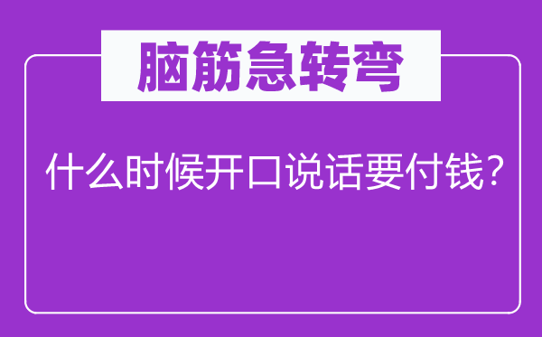 脑子急转弯：甚么时辰启齿措辞要付钱？