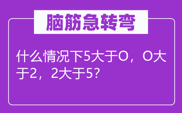 脑子急转弯：甚么环境下5大于O，O大于2，2大于5？