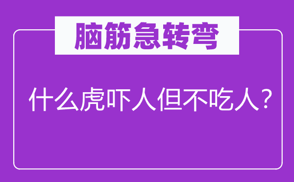 脑子急转弯：甚么虎吓人但不吃人？