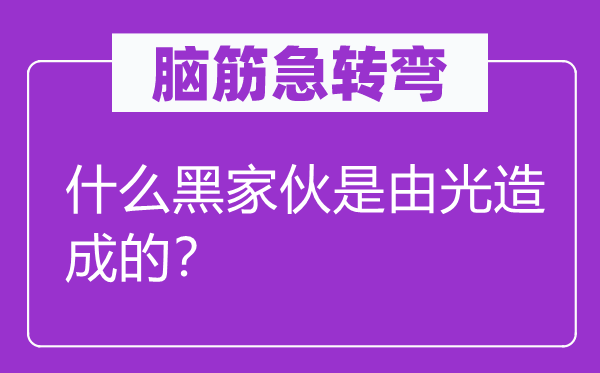 脑子急转弯：甚么黑家伙是由光形成的？