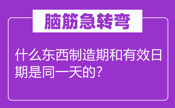 脑子急转弯：甚么东西制作期和有用日期是统一天的？