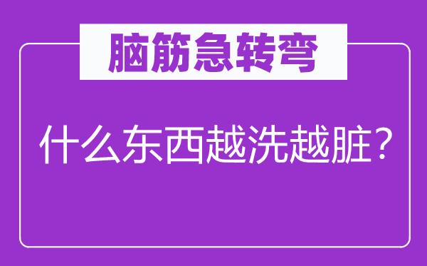 脑子急转弯：甚么东西越洗越脏？