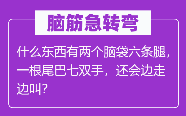 脑子急转弯：甚么东西有两个脑壳六条腿，一根尾巴七双手，还会边走边叫？