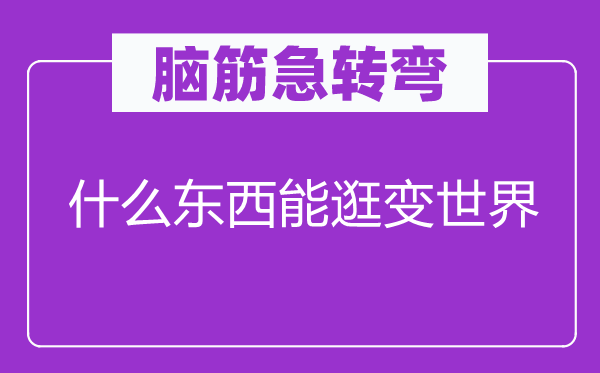 脑子急转弯：甚么东西能逛变天下