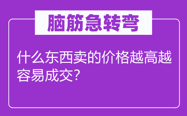 脑子急转弯：甚么东西卖的价钱越高越轻易成交？