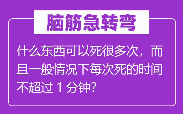 脑子急转弯:甚么东西能够死良多次,并且普通环境下每次死的时候不跨越1分钟?