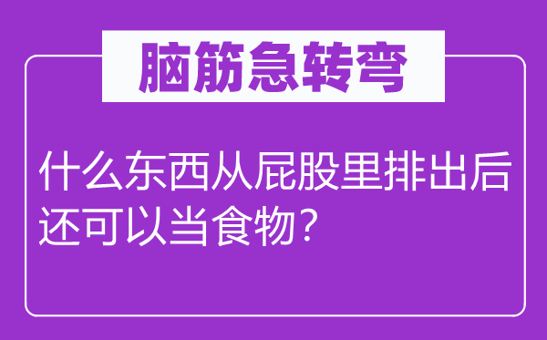 脑子急转弯：甚么东西从屁股里排挤后还能够当食品？