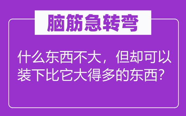 脑子急转弯：甚么东西不大，但却能够装下比它大很多的东西？