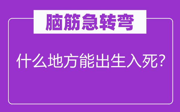 脑子急转弯：甚么处所能诞生入死？