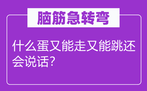 脑子急转弯：甚么蛋又能走又能跳还会措辞？