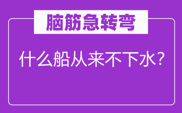 脑子急转弯：甚么船历来不下水？