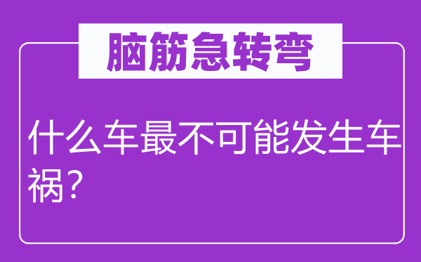 脑子急转弯：甚么车最不能够产生车祸？