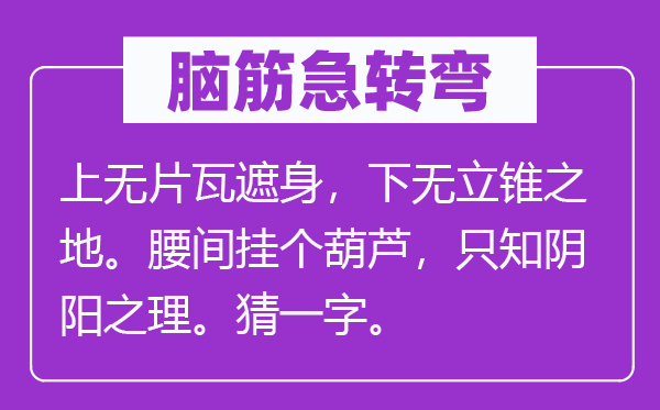 脑子急转弯:上无片瓦遮身,下无立足之地。腰间挂个葫芦,只知阴阳之理。猜一字。