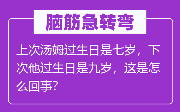 脑子急转弯：前次汤姆过诞辰是七岁，下次他过诞辰是九岁，这是怎样回事？