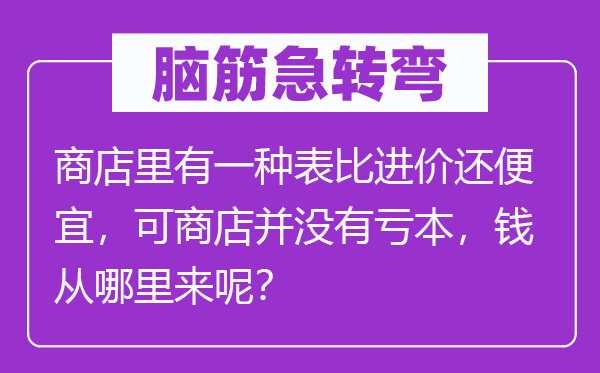 脑子急转弯:商铺里有一种表比进价还自制,可商铺并不赔本,钱从那里来呢?
