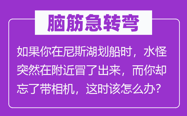 脑子急转弯：若是你在尼斯湖荡舟时，水怪俄然在四周冒了出来，而你却忘了带相机，这时辰候候候该怎样办？