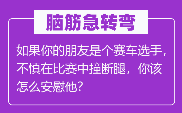 脑子急转弯：若是你的伴侣是个赛车选手，不慎在比赛中撞断腿，你该怎样慰藉他？