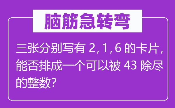 脑子急转弯：三张别离写有2，1，6的卡片，可否排成一个能够被43除尽的整数？